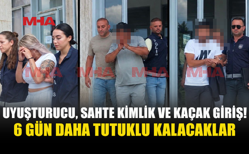 UY*ŞTURUCU‚ KAÇAK GİRİŞ VE SAHTE KİMLİK İDDİASIYLA 6 GÜN DAHA TUTUKLU KALACAKLAR