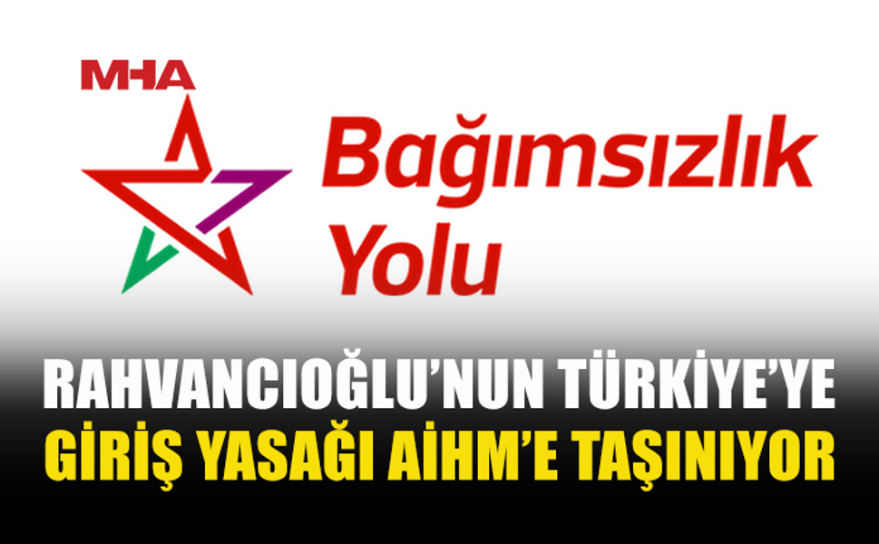 BAĞIMSIZLIK YOLU, RAHVANCIOĞLU’NUN TÜRKİYE’YE GİRİŞ YASAĞINI AİHM’E TAŞIYOR