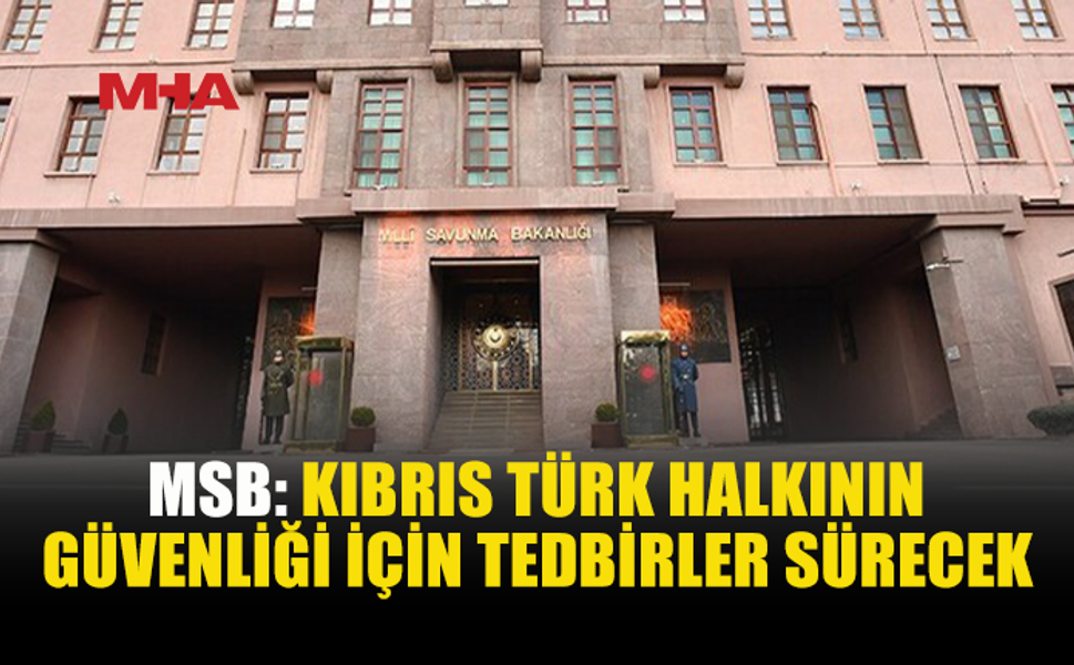 MSB: KIBRIS TÜRK HALKININ GÜVENLİĞİ İÇİN GEREKLİ TEDBİRLER ALINMAYA DEVAM EDİLECEK