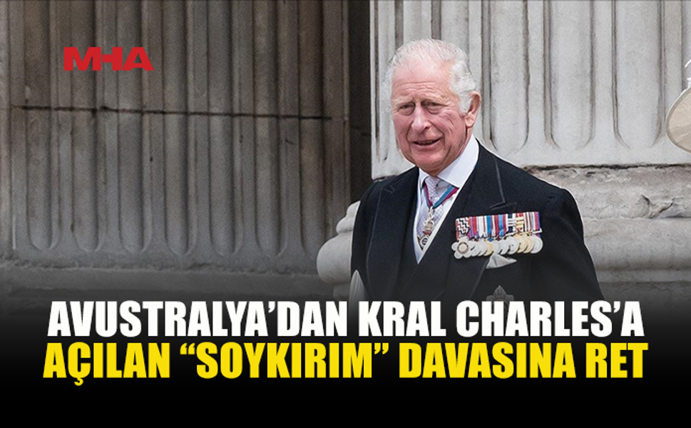 AVUSTRALYA'DA MAHKEME, KRAL 3. CHARLES'A KARŞI AÇILAN "SOYKIRIM" DAVASINDA TEMYİZ BAŞVURUSUNU REDDETTİ