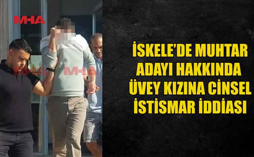 İSKELE'DE MUHTAR ADAYI ÜVEY KIZINA C*NSEL SALDIRI İDDİASIYLA TUTUKLANDI