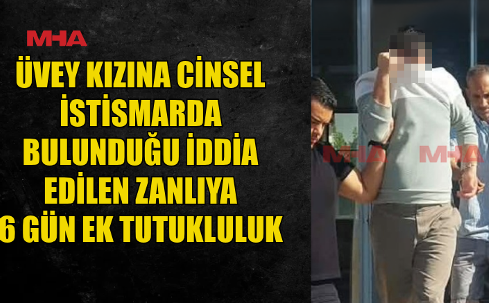 ÜVEY KIZINA YÖNELİK C*NSEL İST*SMAR İDDİASIYLA TUTUKLANAN ZANLIYA 6 GÜN EK TUTUKLULUK