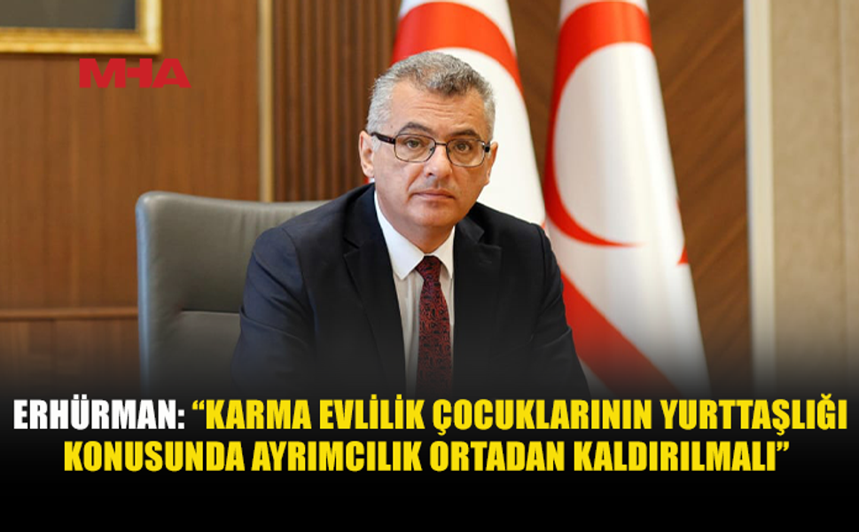 ERHÜRMAN: “KARMA EVLİLİKLERDEN DOĞAN ÇOCUKLARIN YURTTAŞLIĞI İNSAN HAKLARI VE AYRIMCILIK YASAĞI SORUNUDUR”