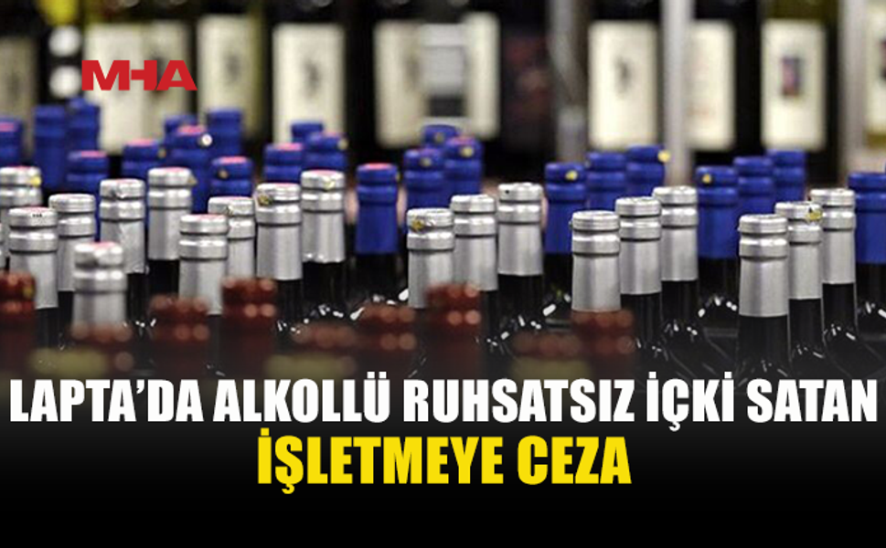 LAPTA'DA BİR MEKANDA RUHSATSIZ ALKOLLÜ İÇKİ SATIŞI TESPİT EDİLDİ