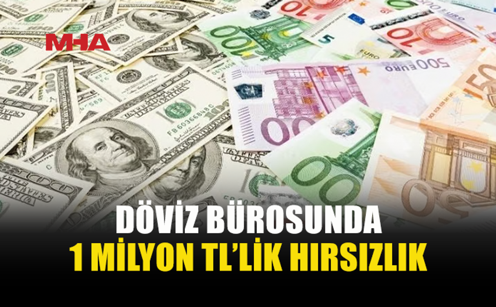 DÖVİZ BÜROSU ÇALIŞANI'NDAN 1 MİLYON TL'LİK VURGUN