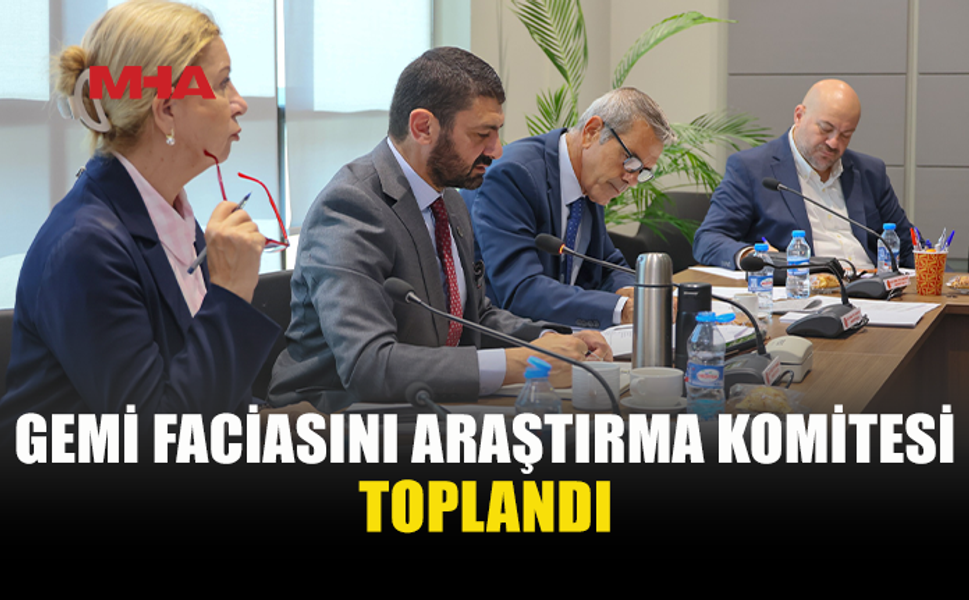 GEMİ FACİASI İÇİN KURULAN KOMİTE TOPLANDI