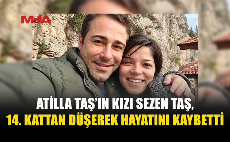 ATİLLA TAŞ’IN KIZI 14. KATTAN DÜŞEREK YAŞAMINI YİTİRDİ
