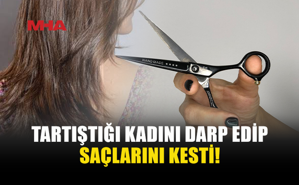 TARTIŞTIĞI KADININ SAÇLARINI MAKASLA KESTİ!