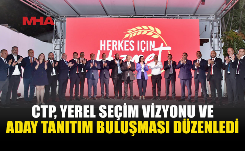 CTP’DEN YEREL VİZYON 2030: BELEDİYE BAŞKAN ADAYLARI TANITILDI