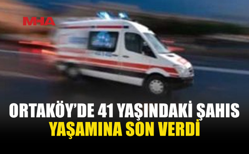 ORTAKÖY’DE 41 YAŞINDAKİ ŞAHIS YAŞAMINI YİTİRDİ