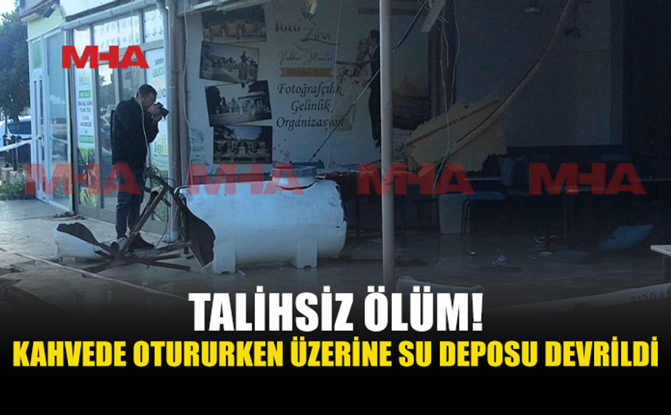 KAHVEHANEDE OTURURKEN SU DEPOSUNUN ALTINDA KALAN ŞAHIS YAŞAMINI YİTİRDİ