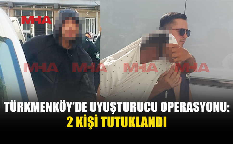 TÜRKMENKÖY'DE UY*ŞTURUCU İLE YAKALANAN 2 KİŞİ TUTUKLANDI