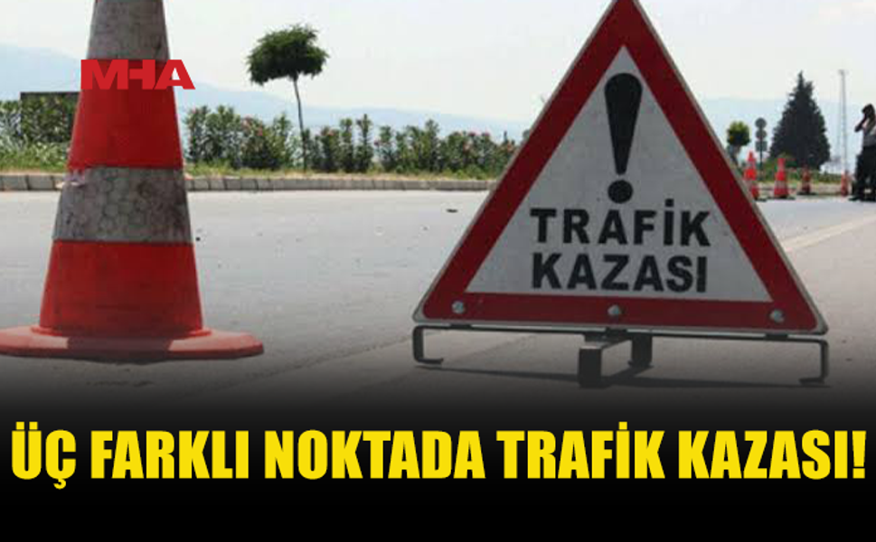 ÜÇ FARKLI NOKTADA TRAFİK KAZASI MEYDANA GELDİ