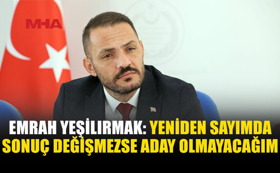 EMRAH YEŞİLIRMAK: YENİDEN SAYIM YAPILSIN, SONUÇ DEĞİŞMEZSE ADAY OLMAYACAĞIM