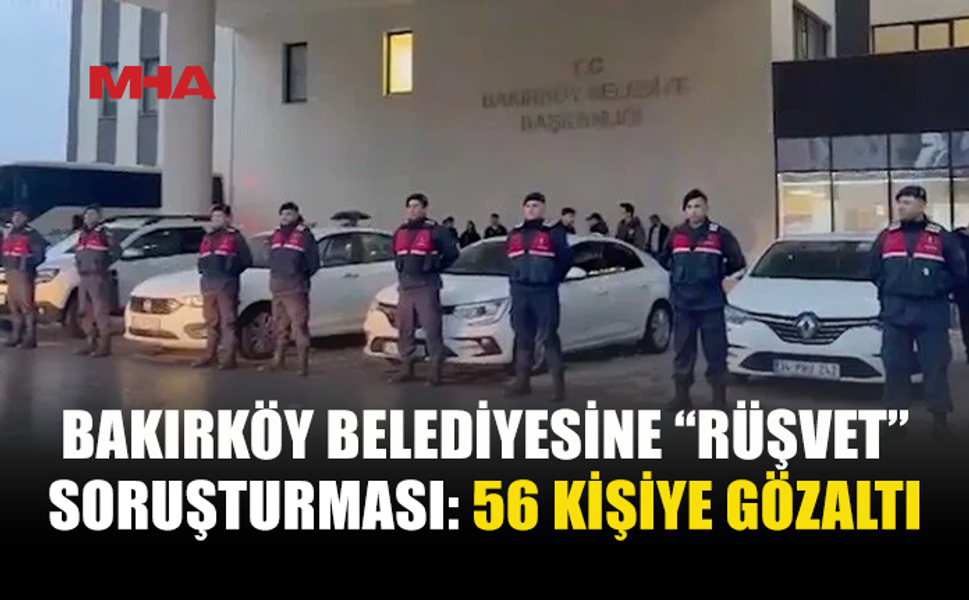 BAKIRKÖY BELEDİYESİNE SORUŞTURMA: 56 GÖZALTI