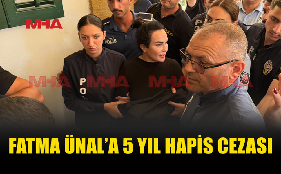 FATMA ÜNAL’A 5 YIL HAPİS CEZASI VERİLDİ