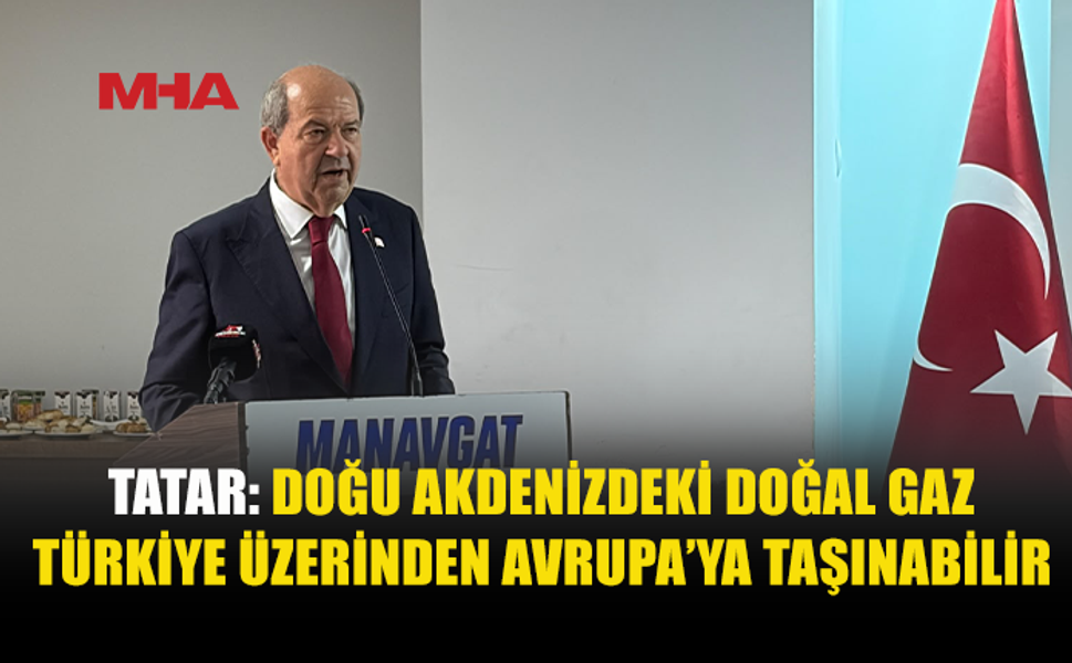 TATAR: DOĞU AKDENİZ GAZI AVRUPA’YA TÜRKİYE ÜZERİNDEN TAŞINABİLİR