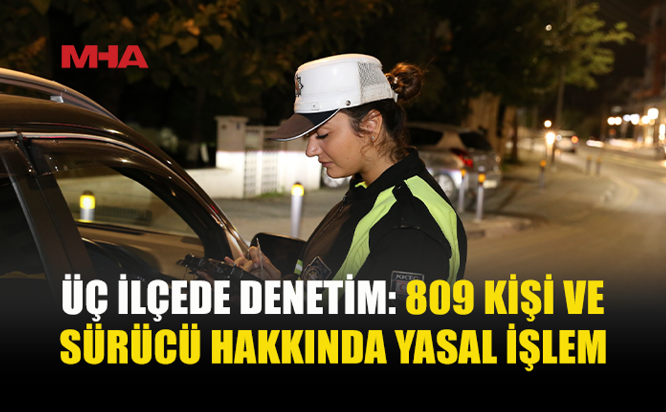 ÜÇ İLÇEDE ASAYİŞ VE TRAFİK DENETİMİ: 809 SÜRÜCÜ VE KİŞİ HAKKINDA YASAL İŞLEM
