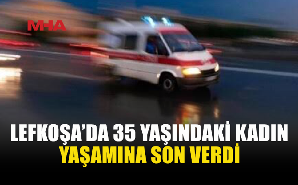 LEFKOŞA’DA 35 YAŞINDAKİ KADIN HAYATINI KAYBETTİ