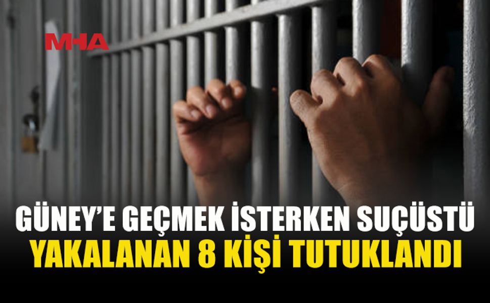 YASA DIŞI YOLLARDAN GÜNEYE GEÇMEYE ÇALIŞAN 8 KİŞİ TUTUKLANDI