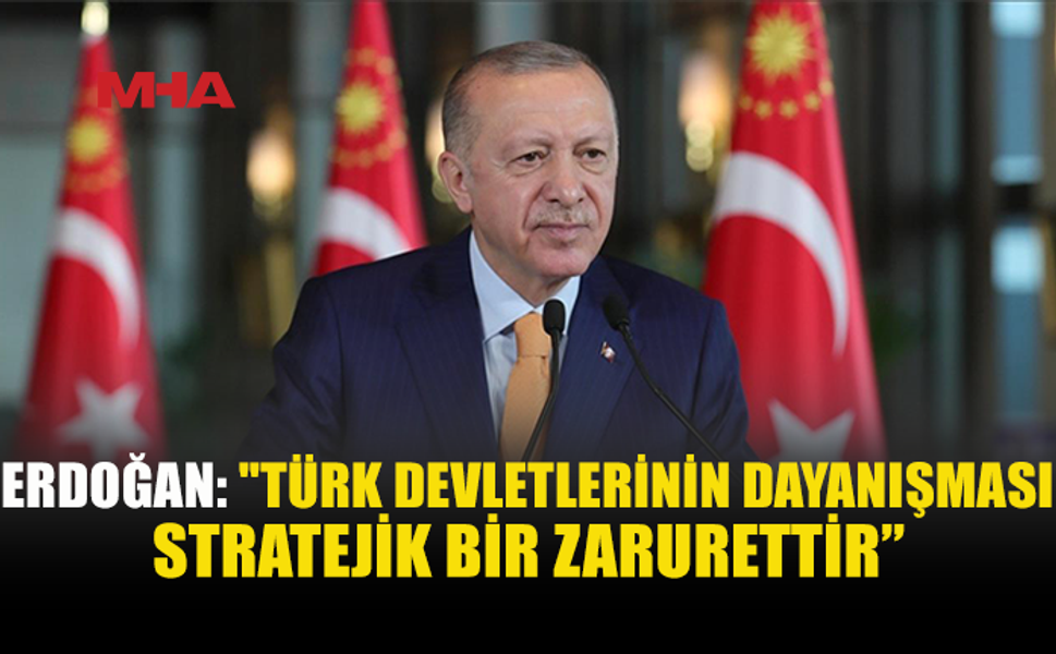 ERDOĞAN: TÜRK DEVLETLERİNİN DAYANIŞMASI STRATEJİK ZARURET