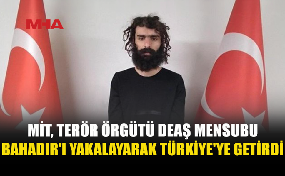 DEAŞ MENSUBU UĞUR BAHADIR TÜRKİYE’YE GETİRİLDİ