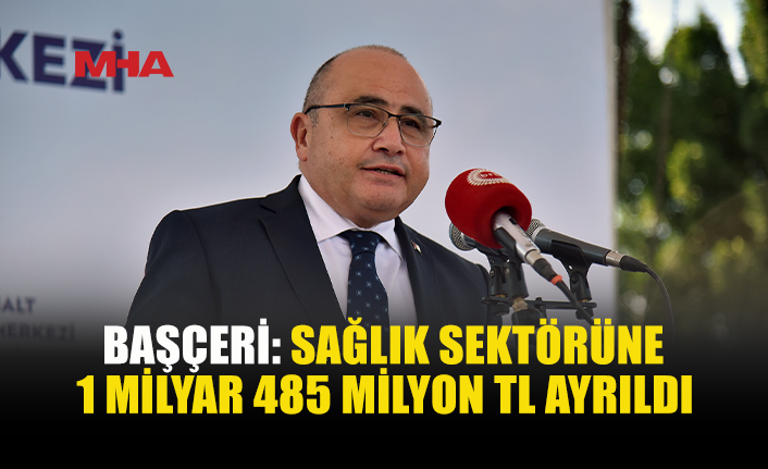 BAŞÇERİ AÇIKLADI: SAĞLIĞA 1 MİLYAR 485 MİLYON TL KAYNAK