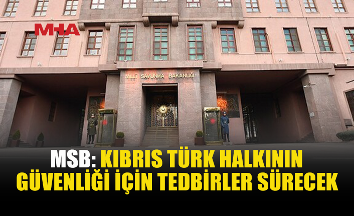 MSB: KIBRIS TÜRK HALKININ GÜVENLİĞİ İÇİN GEREKLİ TEDBİRLER ALINMAYA DEVAM EDİLECEK
