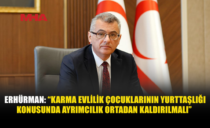 ERHÜRMAN: “KARMA EVLİLİKLERDEN DOĞAN ÇOCUKLARIN YURTTAŞLIĞI İNSAN HAKLARI VE AYRIMCILIK YASAĞI SORUNUDUR”