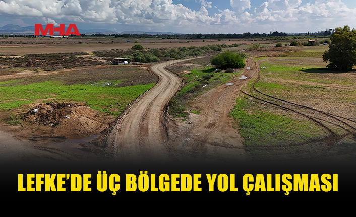 LEFKE’DE YOL ÇALIŞMALARI HIZ KESMEDEN SÜRÜYOR