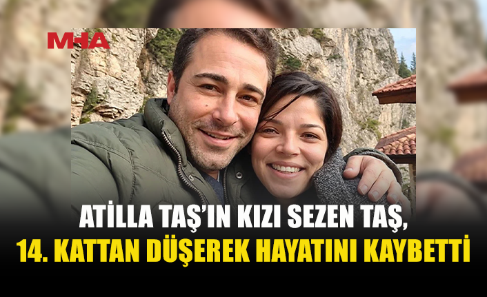 ATİLLA TAŞ’IN KIZI 14. KATTAN DÜŞEREK YAŞAMINI YİTİRDİ
