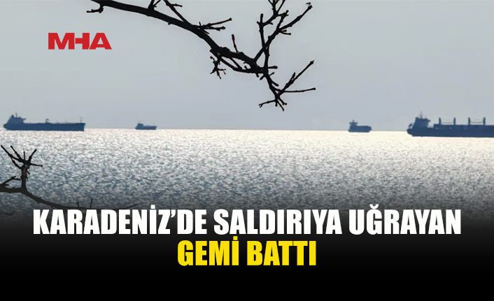 KARADENİZ’DE GEMİYE İHA VE İDA SALDIRISI: GEMİ BATTI